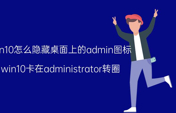 win10怎么隐藏桌面上的admin图标 win10卡在administrator转圈？